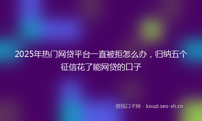 2025年热门网贷平台一直被拒怎么办，归纳五个征信花了能网贷的口子
