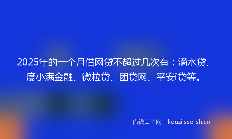 2025年的一个月借网贷不超过几次有：滴水贷、度小满金融、微粒贷、团贷网、平安i贷等。