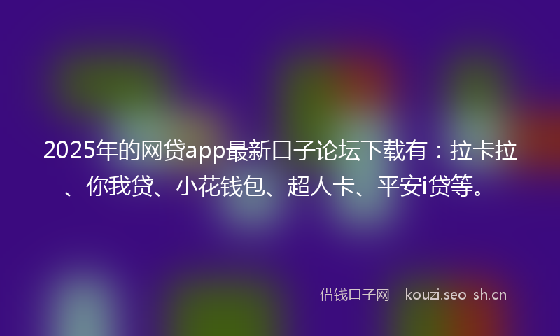 2025年的网贷app最新口子论坛下载有：拉卡拉、你我贷、小花钱包、超人卡、平安i贷等。