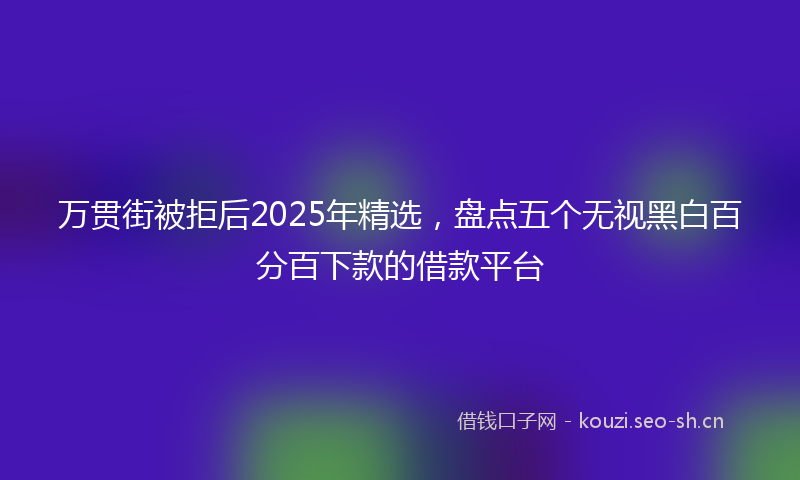 万贯街被拒后2025年精选,盘点五个无视黑白百分百下款的借款平台