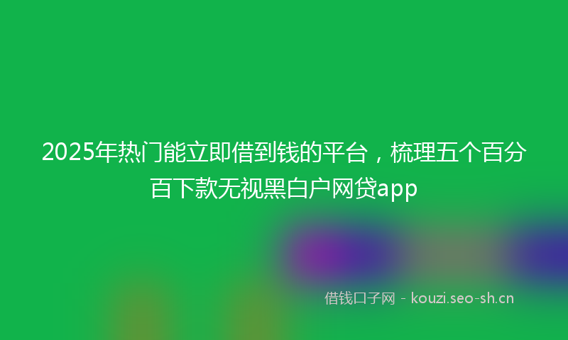 2025年热门能立即借到钱的平台，梳理五个百分百下款无视黑白户网贷app