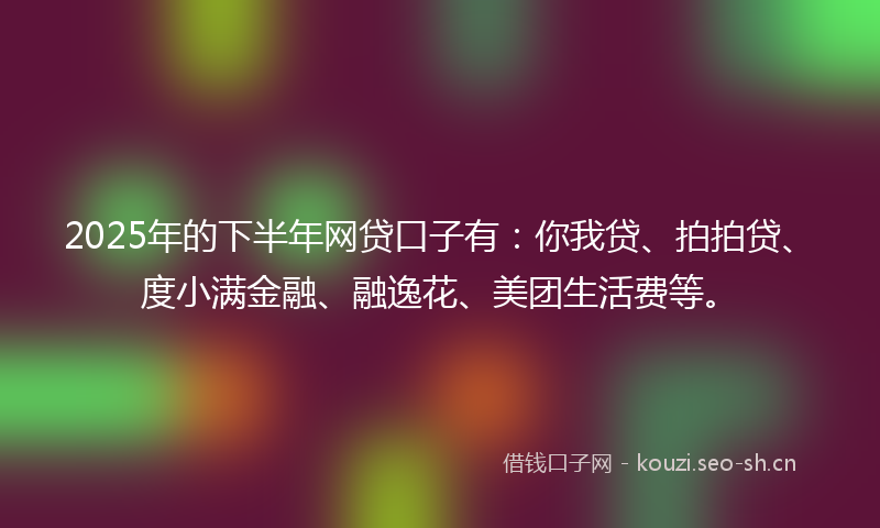2025年的下半年网贷口子有：你我贷、拍拍贷、度小满金融、融逸花、美团生活费等。