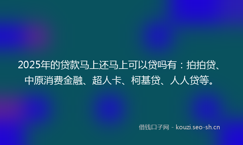 2025年的贷款马上还马上可以贷吗有：拍拍贷、中原消费金融、超人卡、柯基贷、人人贷等。
