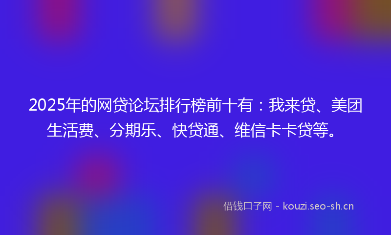 2025年的网贷论坛排行榜前十有：我来贷、美团生活费、分期乐、快贷通、维信卡卡贷等。