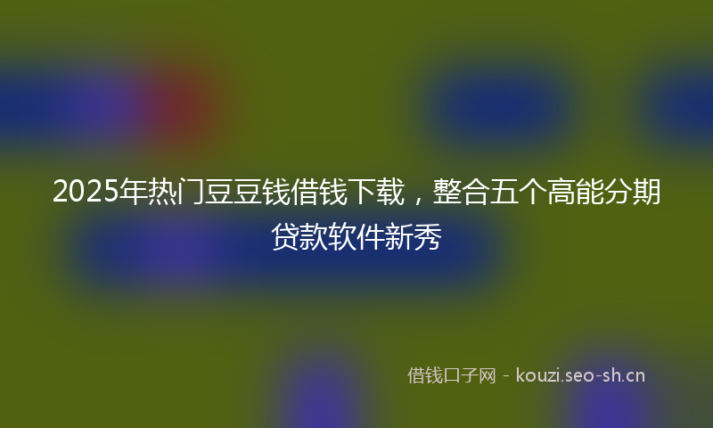 2025年热门豆豆钱借钱下载，整合五个高能分期贷款软件新秀