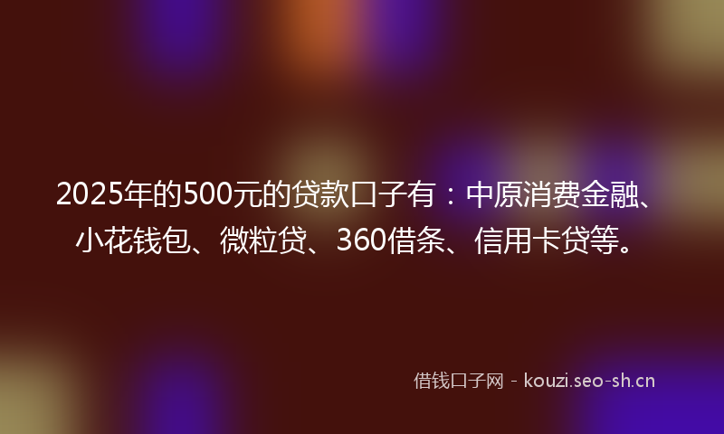 2025年的500元的贷款口子有:中原消费金融、小花钱包、微粒贷、360借条、信用卡贷等。