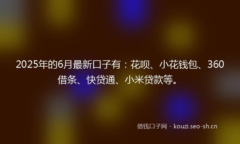 2025年的6月最新口子有：花呗、小花钱包、360借条、快贷通、小米贷款等。
