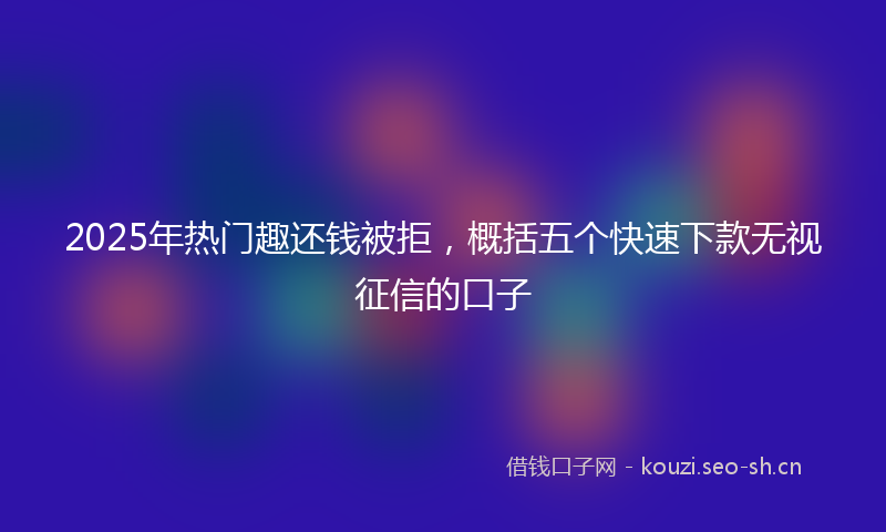 2025年热门趣还钱被拒，概括五个快速下款无视征信的口子