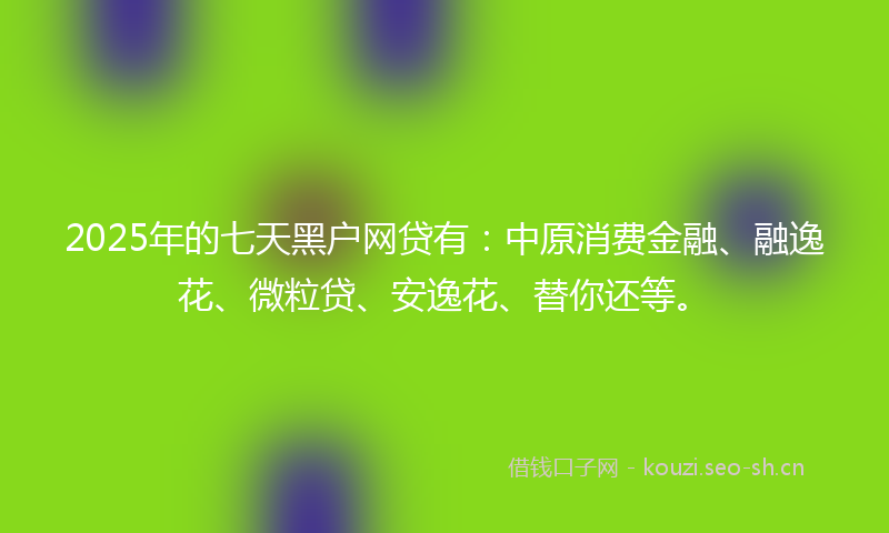 2025年的七天黑户网贷有：中原消费金融、融逸花、微粒贷、安逸花、替你还等。