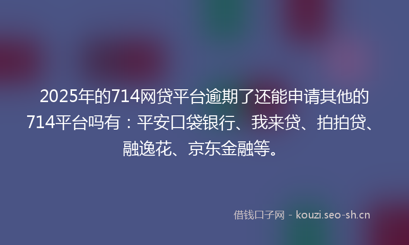 2025年的714网贷平台逾期了还能申请其他的714平台吗有:平安口袋银行、我来贷、拍拍贷、融逸花、京东金融等。