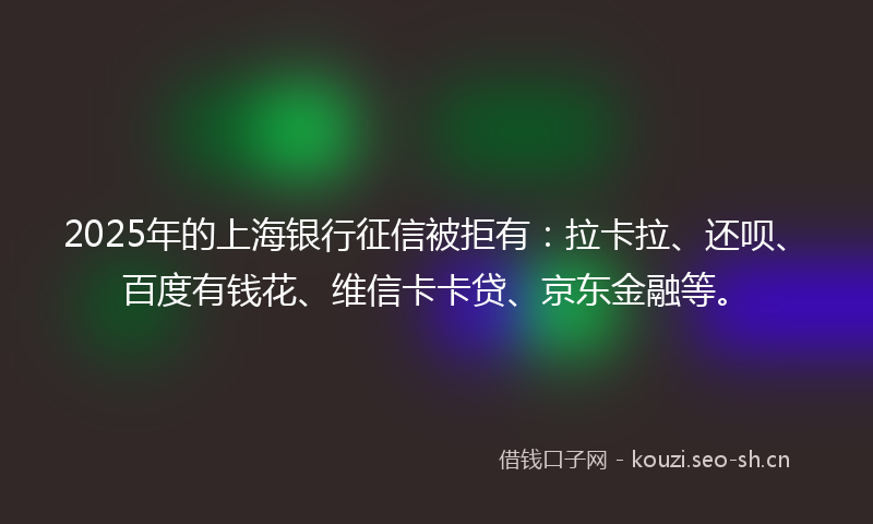 2025年的上海银行征信被拒有：拉卡拉、还呗、百度有钱花、维信卡卡贷、京东金融等。