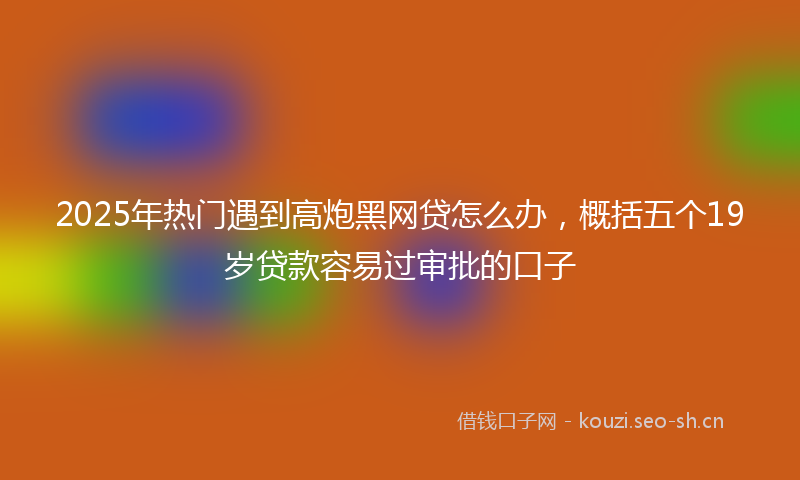 2025年热门遇到高炮黑网贷怎么办，概括五个19岁贷款容易过审批的口子