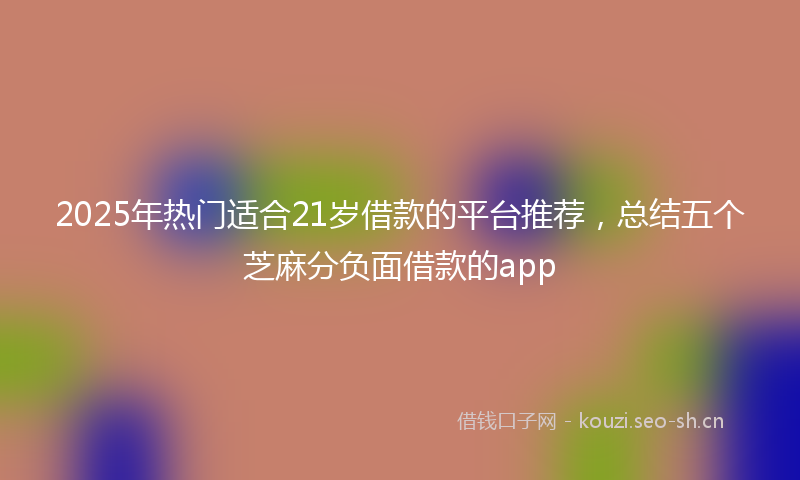 2025年热门适合21岁借款的平台推荐，总结五个芝麻分负面借款的app