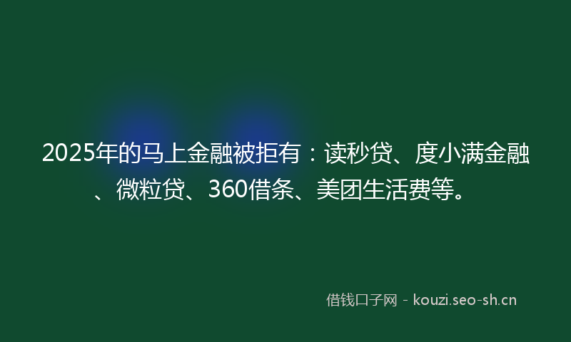 2025年的马上金融被拒有：读秒贷、度小满金融、微粒贷、360借条、美团生活费等。