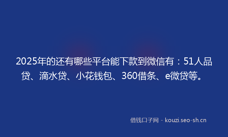 2025年的还有哪些平台能下款到微信有:51人品贷、滴水贷、小花钱包、360借条、e微贷等。