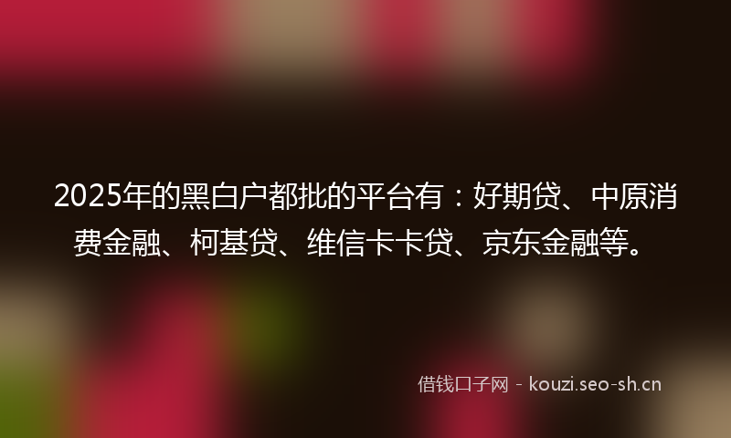 2025年的黑白户都批的平台有：好期贷、中原消费金融、柯基贷、维信卡卡贷、京东金融等。
