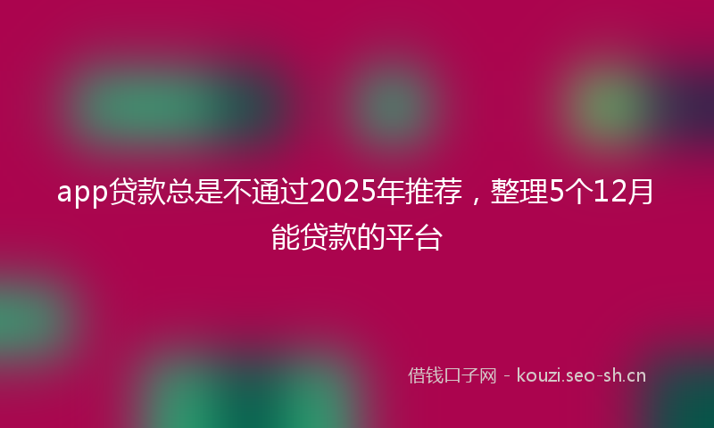 app贷款总是不通过2025年推荐,整理5个12月能贷款的平台