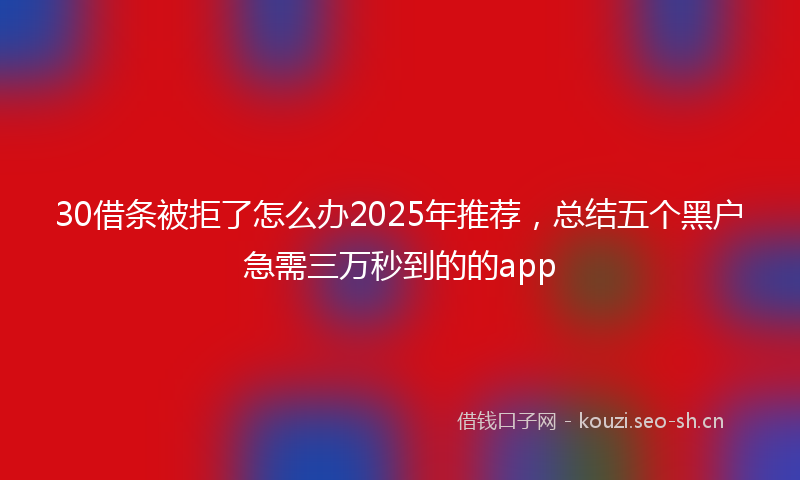 30借条被拒了怎么办2025年推荐，总结五个黑户急需三万秒到的的app