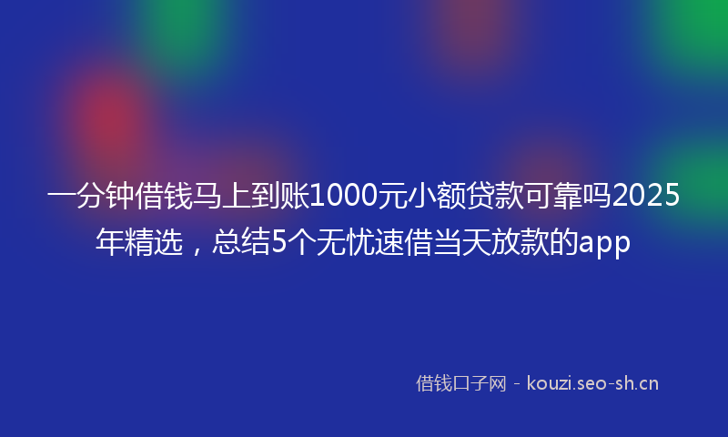 一分钟借钱马上到账1000元小额贷款可靠吗2025年精选,总结5个无忧速借当天放款的app