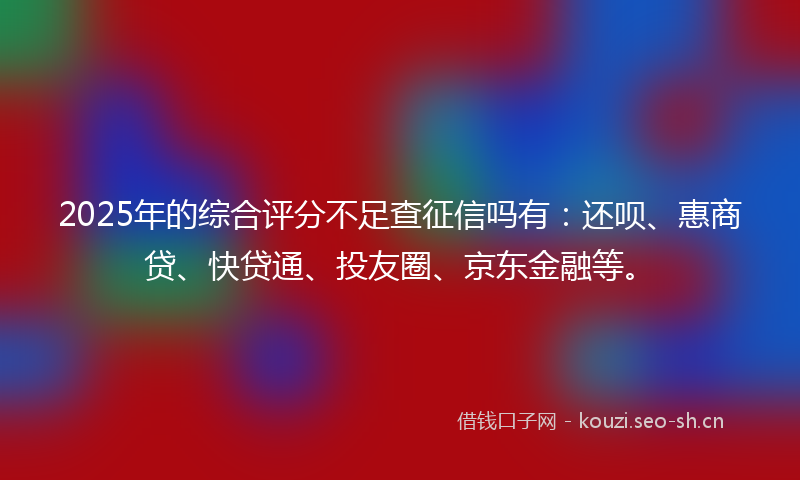 2025年的综合评分不足查征信吗有：还呗、惠商贷、快贷通、投友圈、京东金融等。
