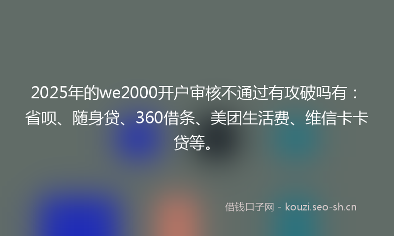 2025年的we2000开户审核不通过有攻破吗有:省呗、随身贷、360借条、美团生活费、维信卡卡贷等。