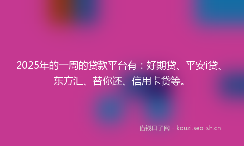 2025年的一周的贷款平台有：好期贷、平安i贷、东方汇、替你还、信用卡贷等。