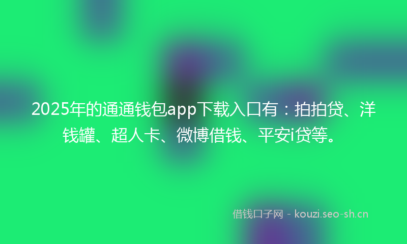 2025年的通通钱包app下载入口有：拍拍贷、洋钱罐、超人卡、微博借钱、平安i贷等。