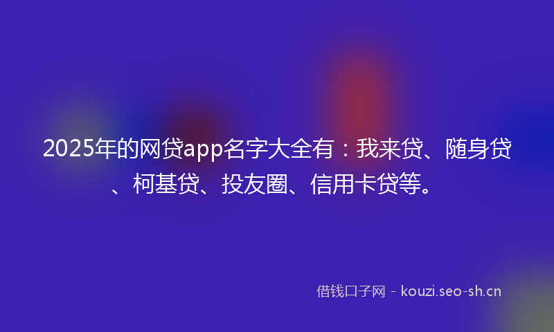 2025年的网贷app名字大全有：我来贷、随身贷、柯基贷、投友圈、信用卡贷等。