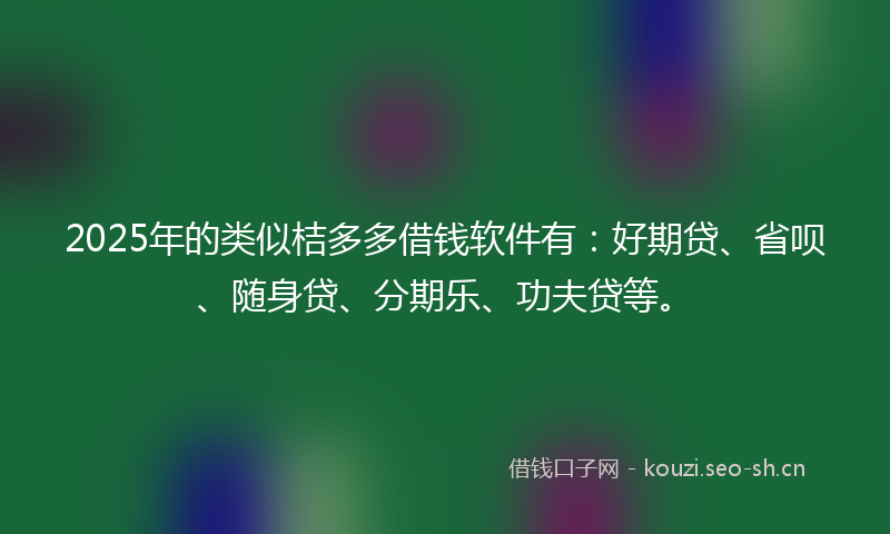 2025年的类似桔多多借钱软件有：好期贷、省呗、随身贷、分期乐、功夫贷等。