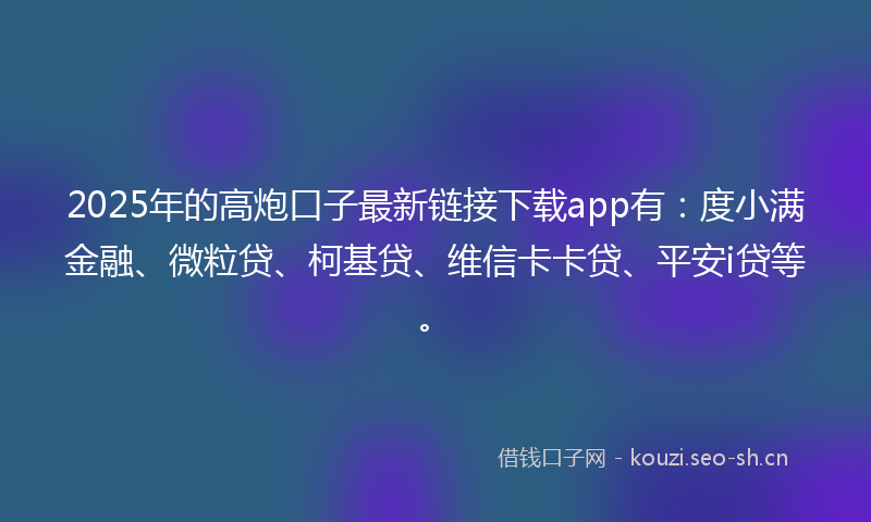 2025年的高炮口子最新链接下载app有：度小满金融、微粒贷、柯基贷、维信卡卡贷、平安i贷等。