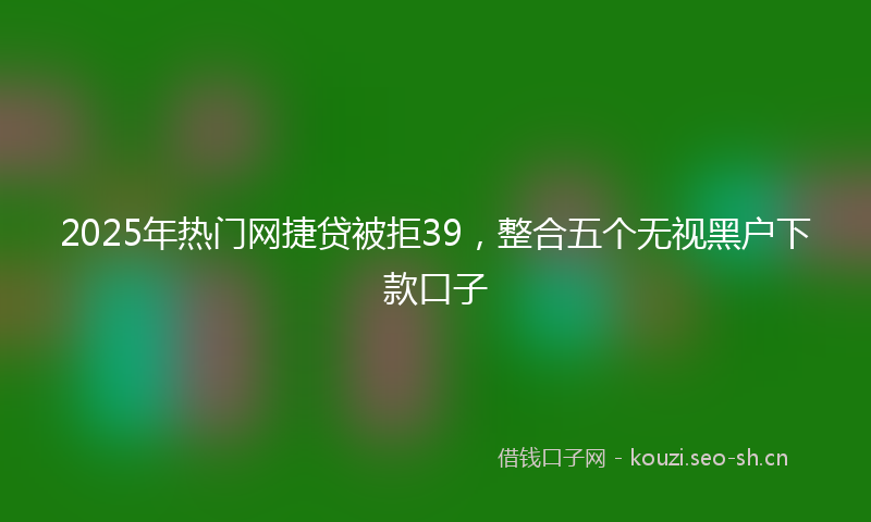 2025年热门网捷贷被拒39，整合五个无视黑户下款口子