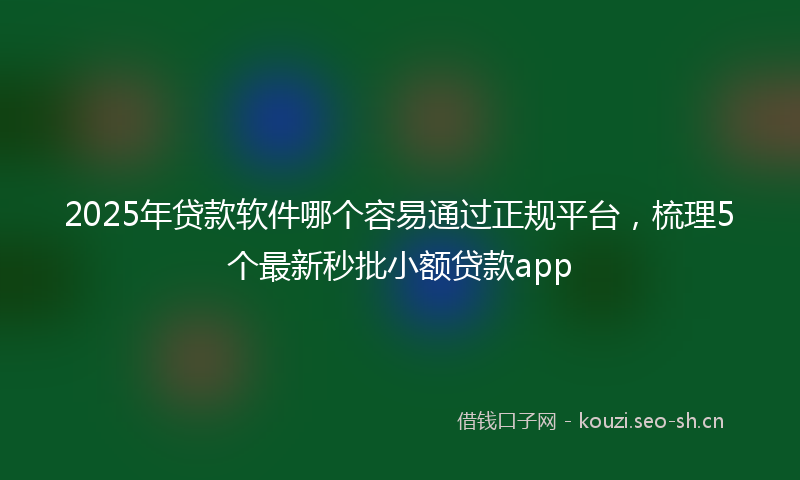 2025年贷款软件哪个容易通过正规平台，梳理5个最新秒批小额贷款app