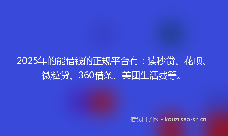 2025年的能借钱的正规平台有：读秒贷、花呗、微粒贷、360借条、美团生活费等。