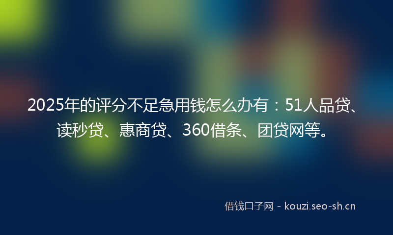 2025年的评分不足急用钱怎么办有：51人品贷、读秒贷、惠商贷、360借条、团贷网等。