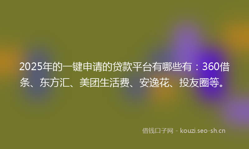 2025年的一键申请的贷款平台有哪些有：360借条、东方汇、美团生活费、安逸花、投友圈等。