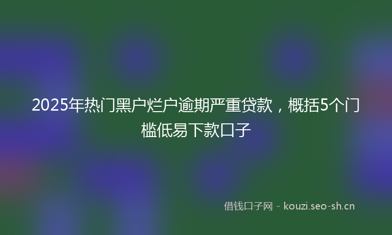 2025年热门黑户烂户逾期严重贷款,概括5个门槛低易下款口子