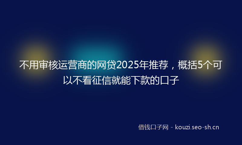 不用审核运营商的网贷2025年推荐，概括5个可以不看征信就能下款的口子