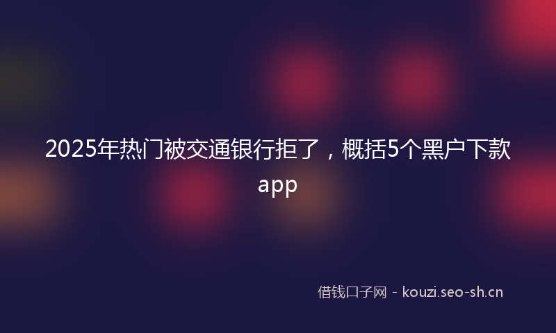 2025年热门被交通银行拒了，概括5个黑户下款app