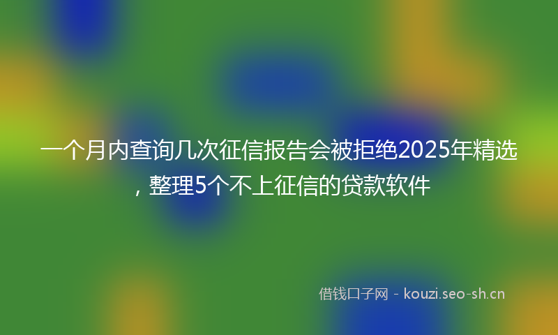 一个月内查询几次征信报告会被拒绝2025年精选，整理5个不上征信的贷款软件