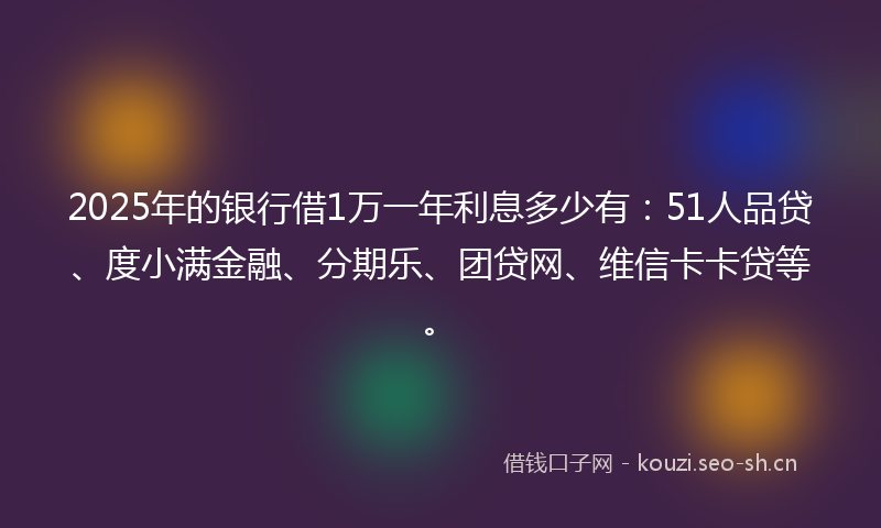 2025年的银行借1万一年利息多少有：51人品贷、度小满金融、分期乐、团贷网、维信卡卡贷等。