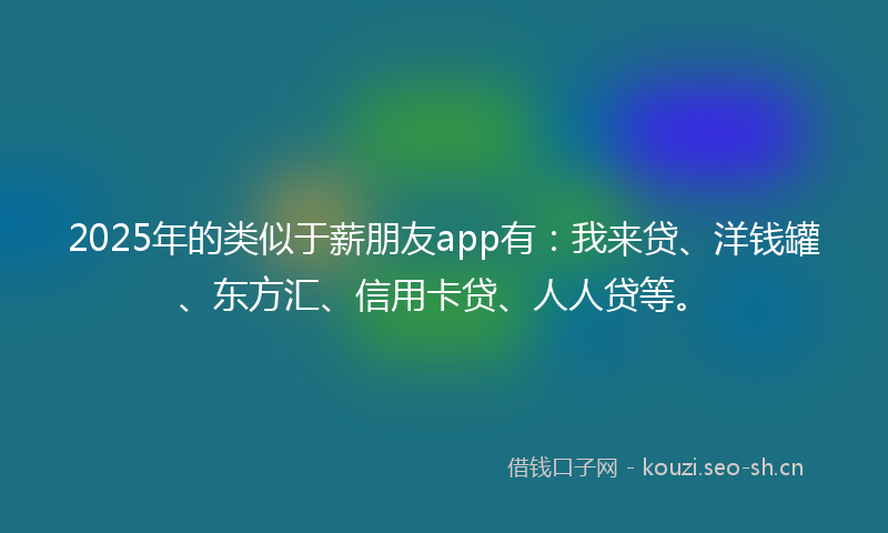 2025年的类似于薪朋友app有：我来贷、洋钱罐、东方汇、信用卡贷、人人贷等。