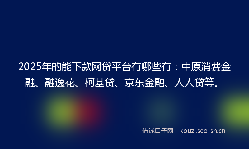 2025年的能下款网贷平台有哪些有：中原消费金融、融逸花、柯基贷、京东金融、人人贷等。