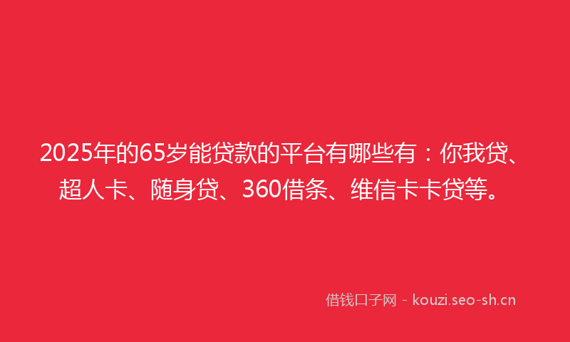 2025年的65岁能贷款的平台有哪些有:你我贷、超人卡、随身贷、360借条、维信卡卡贷等。