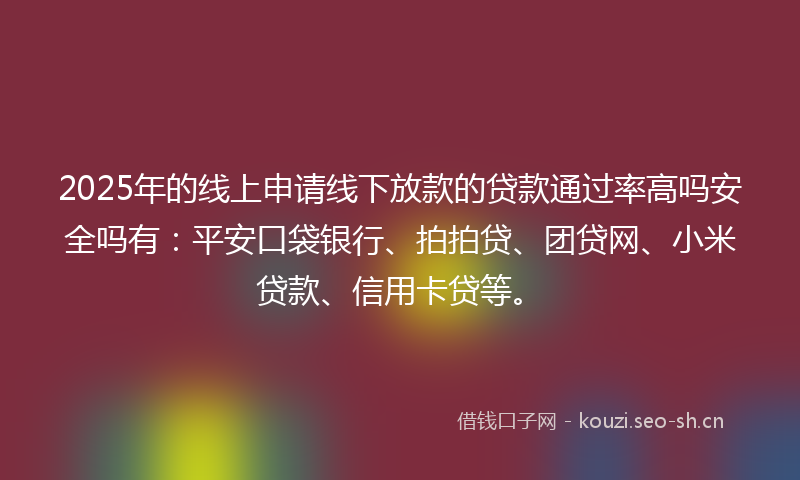 2025年的线上申请线下放款的贷款通过率高吗安全吗有：平安口袋银行、拍拍贷、团贷网、小米贷款、信用卡贷等。