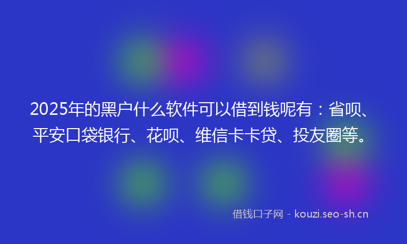 2025年的黑户什么软件可以借到钱呢有:省呗、平安口袋银行、花呗、维信卡卡贷、投友圈等。