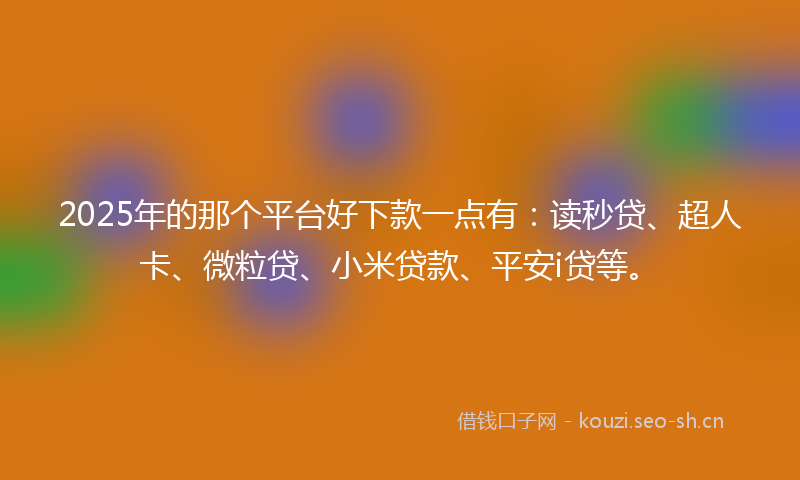 2025年的那个平台好下款一点有：读秒贷、超人卡、微粒贷、小米贷款、平安i贷等。