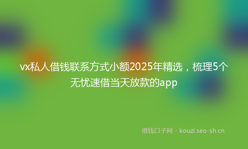 vx私人借钱联系方式小额2025年精选，梳理5个无忧速借当天放款的app