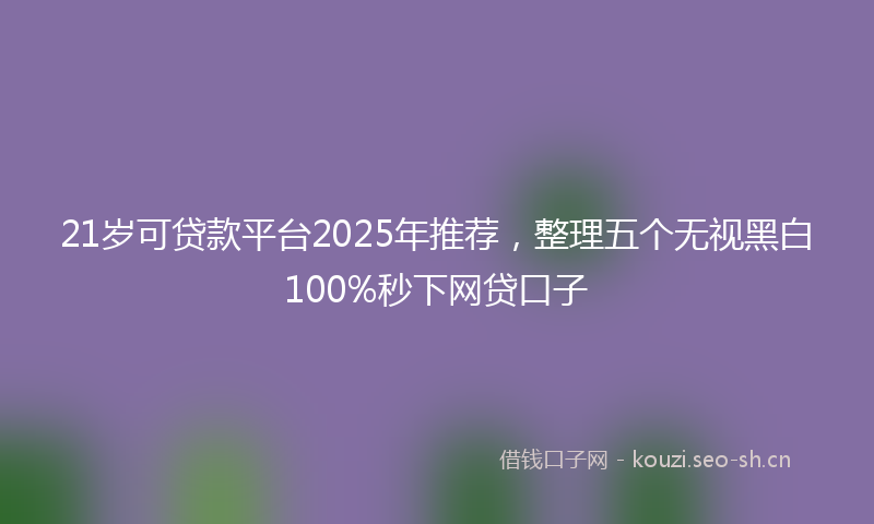 21岁可贷款平台2025年推荐,整理五个无视黑白100%秒下网贷口子