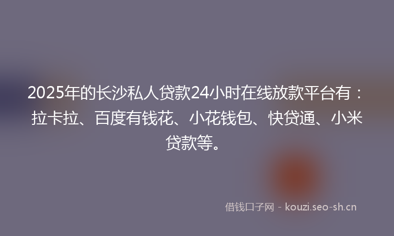 2025年的长沙私人贷款24小时在线放款平台有：拉卡拉、百度有钱花、小花钱包、快贷通、小米贷款等。