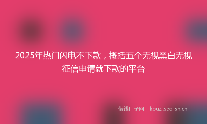 2025年热门闪电不下款，概括五个无视黑白无视征信申请就下款的平台